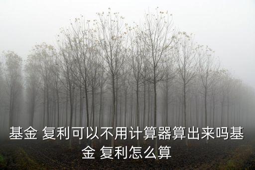 基金 復利可以不用計算器算出來嗎基金 復利怎么算