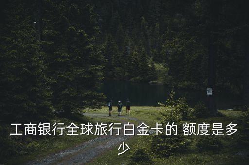 工商銀行全球旅行白金卡的 額度是多少