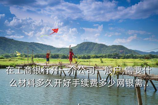 企業(yè)在工行開(kāi)戶多少錢,企業(yè)工行開(kāi)戶要帶什么證件