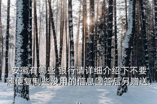  安徽有哪些 銀行請(qǐng)?jiān)敿?xì)介紹下不要隨便復(fù)制些沒用的信息回答后另贈(zèng)送...