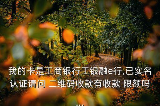 我的卡是工商銀行工銀融e行,已實(shí)名認(rèn)證請(qǐng)問 二維碼收款有收款 限額嗎...