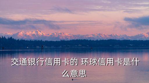 交通環(huán)球卡年費(fèi)多少,工行環(huán)球卡年費(fèi)