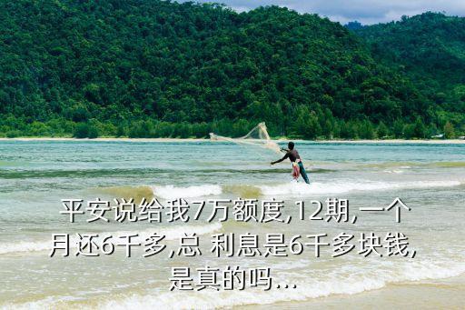  平安說給我7萬額度,12期,一個月還6千多,總 利息是6千多塊錢,是真的嗎...
