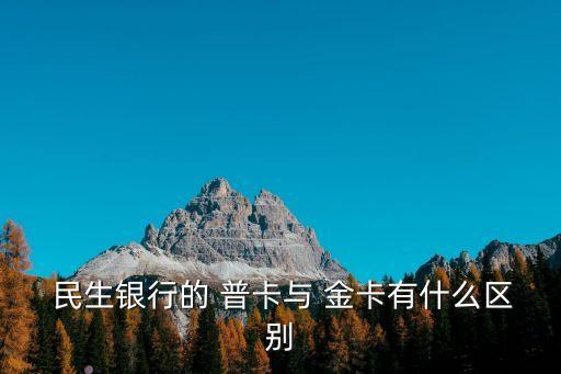  民生銀行的 普卡與 金卡有什么區(qū)別