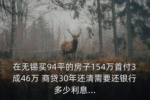 在無(wú)錫買(mǎi)94平的房子154萬(wàn)首付3成46萬(wàn) 商貸30年還清需要還銀行多少利息...