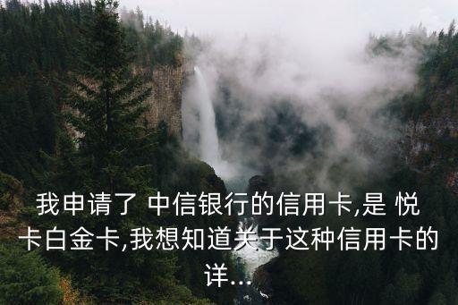 我申請(qǐng)了 中信銀行的信用卡,是 悅卡白金卡,我想知道關(guān)于這種信用卡的詳...