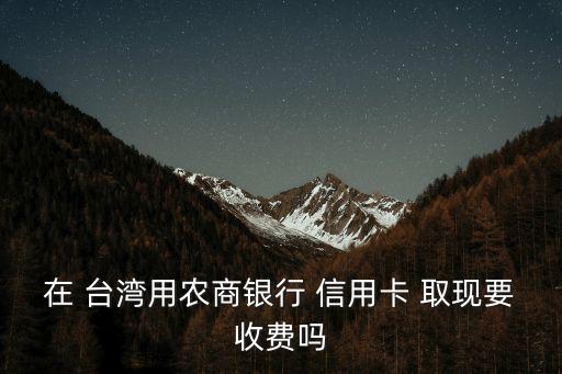 臺(tái)灣 信用卡取現(xiàn)手續(xù)費(fèi)是多少,信用卡取現(xiàn)6000手續(xù)費(fèi)