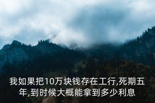 我如果把10萬塊錢存在工行,死期五年,到時候大概能拿到多少利息
