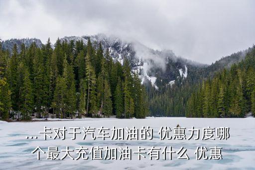 ...卡對(duì)于汽車(chē)加油的 優(yōu)惠力度哪個(gè)最大充值加油卡有什么 優(yōu)惠