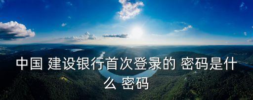 中國 建設(shè)銀行首次登錄的 密碼是什么 密碼
