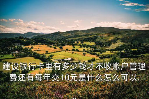 建設(shè)銀行卡里有多少錢(qián)才不收賬戶(hù)管理費(fèi)還有每年交10元是什么怎么可以...