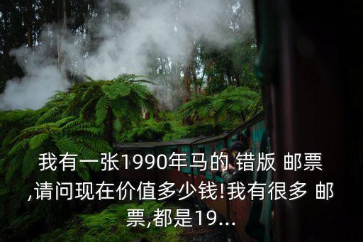 我有一張1990年馬的 錯(cuò)版 郵票,請(qǐng)問現(xiàn)在價(jià)值多少錢!我有很多 郵票,都是19...