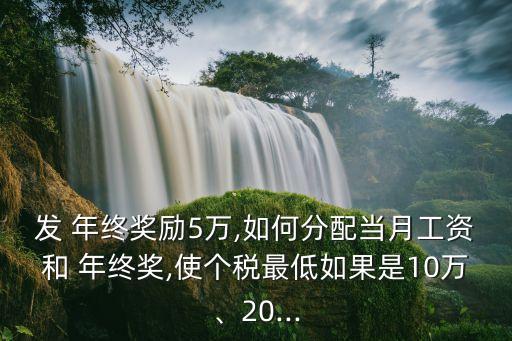 發(fā) 年終獎勵5萬,如何分配當(dāng)月工資和 年終獎,使個稅最低如果是10萬、20...