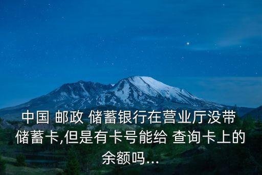 中國(guó) 郵政 儲(chǔ)蓄銀行在營(yíng)業(yè)廳沒帶 儲(chǔ)蓄卡,但是有卡號(hào)能給 查詢卡上的余額嗎...
