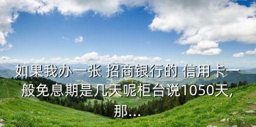 如果我辦一張 招商銀行的 信用卡一般免息期是幾天呢柜臺說1050天,那...