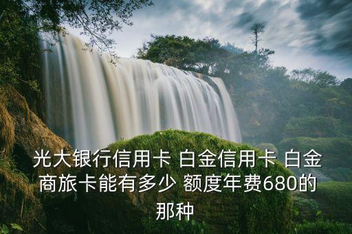 光大銀行信用卡 白金信用卡 白金 商旅卡能有多少 額度年費680的那種