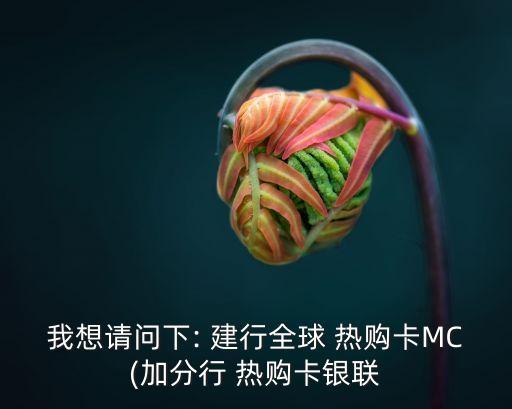我想請問下: 建行全球 熱購卡MC(加分行 熱購卡銀聯(lián)