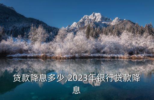 銀行貸款降息多少,2023年銀行貸款降息