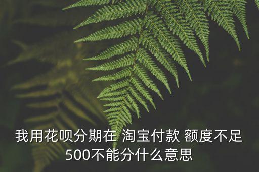 我用花唄分期在 淘寶付款 額度不足500不能分什么意思