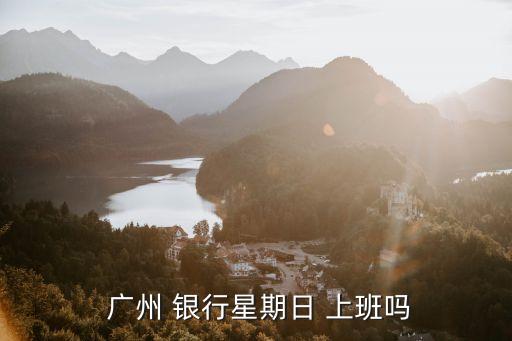 廣州銀行幾點上班時間是多少時間是多少時間是多少錢