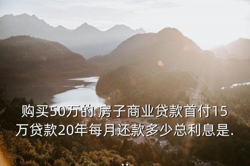 購買50萬的 房子商業(yè)貸款首付15萬貸款20年每月還款多少總利息是...