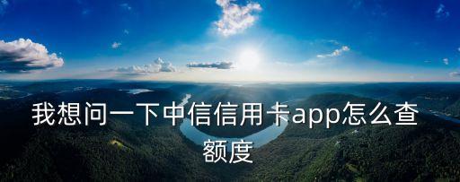 我想問一下中信信用卡app怎么查 額度