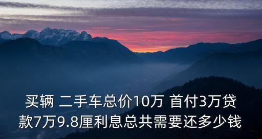買(mǎi)輛 二手車(chē)總價(jià)10萬(wàn) 首付3萬(wàn)貸款7萬(wàn)9.8厘利息總共需要還多少錢(qián)