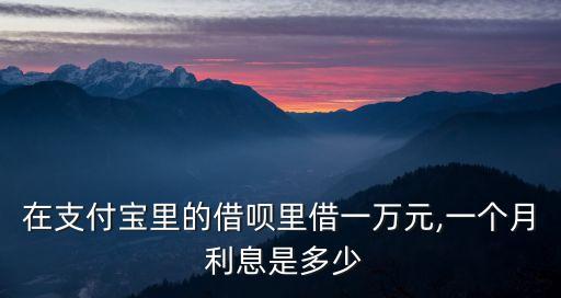 在支付寶里的借唄里借一萬元,一個(gè)月 利息是多少