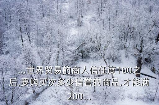 ...世界貿(mào)易的商人信任度100之后,要購買次多少信譽的商品,才能滿200...