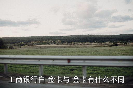 工商銀行白 金卡與 金卡有什么不同