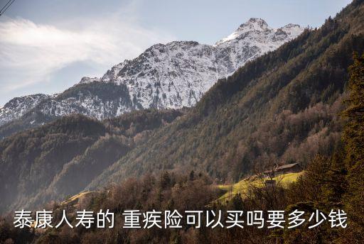 泰康人壽的 重疾險(xiǎn)可以買嗎要多少錢