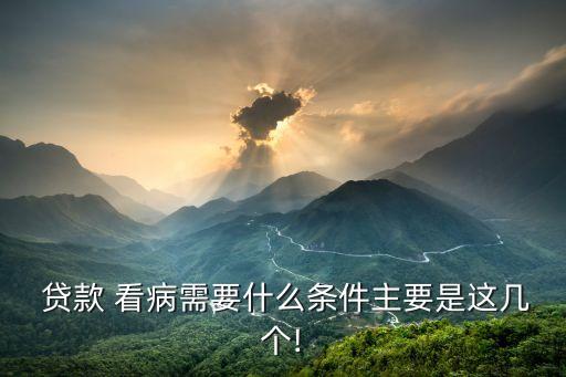  貸款 看病需要什么條件主要是這幾個!