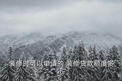  裝修時(shí)可以申請的 裝修貸款額度多少