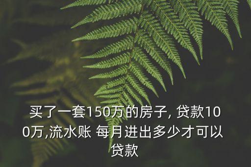 買了一套150萬的房子, 貸款100萬,流水賬 每月進(jìn)出多少才可以 貸款