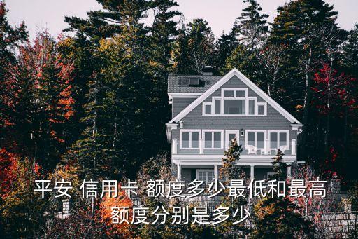  平安 信用卡 額度多少最低和最高 額度分別是多少