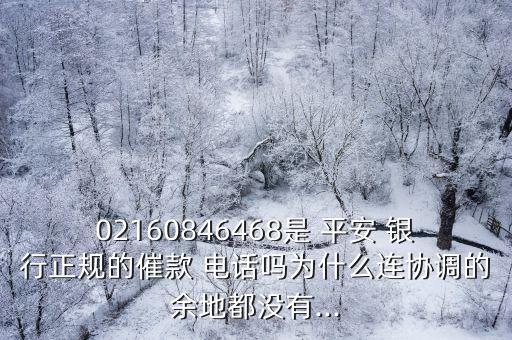02160846468是 平安 銀行正規(guī)的催款 電話嗎為什么連協(xié)調(diào)的余地都沒有...