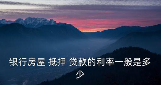 銀行房屋 抵押 貸款的利率一般是多少