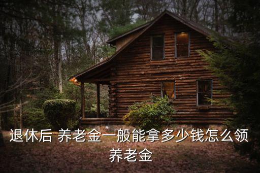 退休后 養(yǎng)老金一般能拿多少錢怎么領(lǐng) 養(yǎng)老金