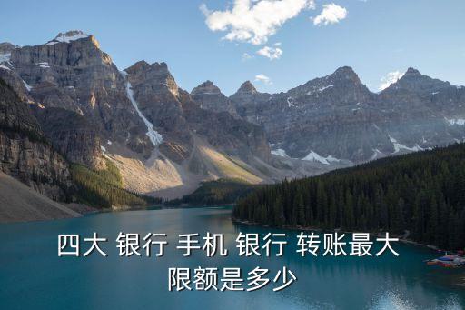 四大 銀行 手機(jī) 銀行 轉(zhuǎn)賬最大 限額是多少