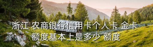 浙江 農(nóng)商銀行信用卡個(gè)人卡 金卡 額度基本上是多少 額度