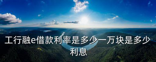 工行融e借款利率是多少一萬塊是多少 利息