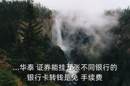 ...華泰 證券能掛五張不同銀行的銀行卡轉(zhuǎn)錢是免 手續(xù)費(fèi)