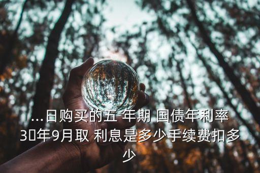 ...日購(gòu)買(mǎi)的五 年期 國(guó)債年利率3年9月取 利息是多少手續(xù)費(fèi)扣多少