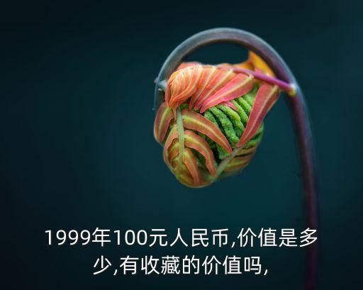 1999年100元人民幣,價(jià)值是多少,有收藏的價(jià)值嗎,