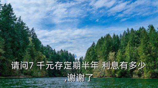 請問7 千元存定期半年 利息有多少,謝謝了