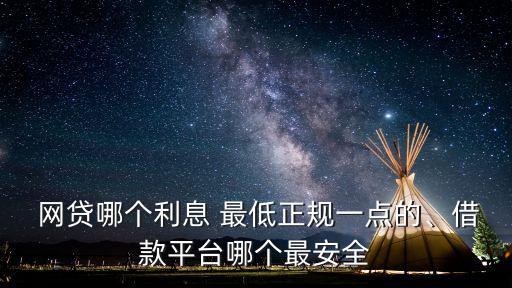  網(wǎng)貸哪個(gè)利息 最低正規(guī)一點(diǎn)的、借款平臺(tái)哪個(gè)最安全