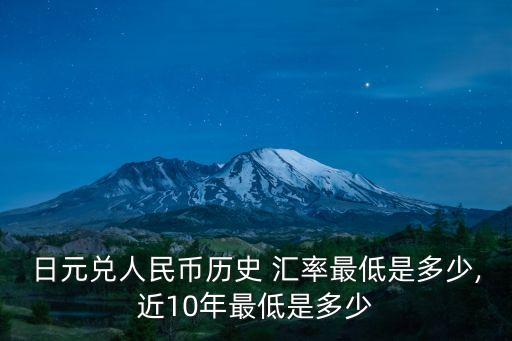日元兌人民幣歷史 匯率最低是多少,近10年最低是多少