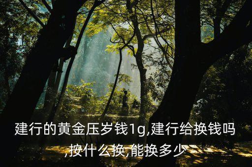建行的黃金壓歲錢1g,建行給換錢嗎,按什么換,能換多少
