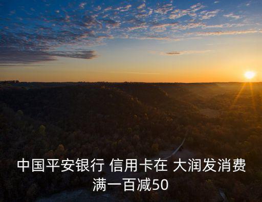 中國平安銀行 信用卡在 大潤發(fā)消費滿一百減50