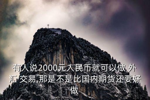 有人說2000元人民幣就可以做 外匯 交易,那是不是比國內期貨還要好做
